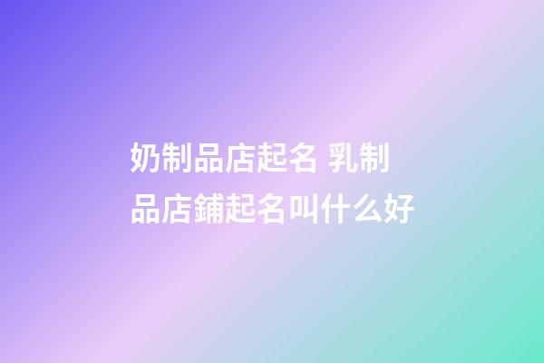 奶制品店起名 乳制品店鋪起名叫什么好-第1張-店鋪起名-玄機派